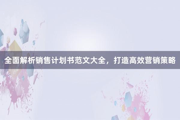 全面解析销售计划书范文大全，打造高效营销策略