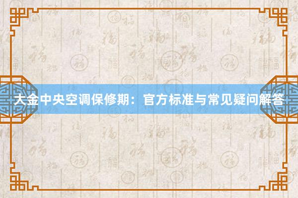 大金中央空调保修期：官方标准与常见疑问解答