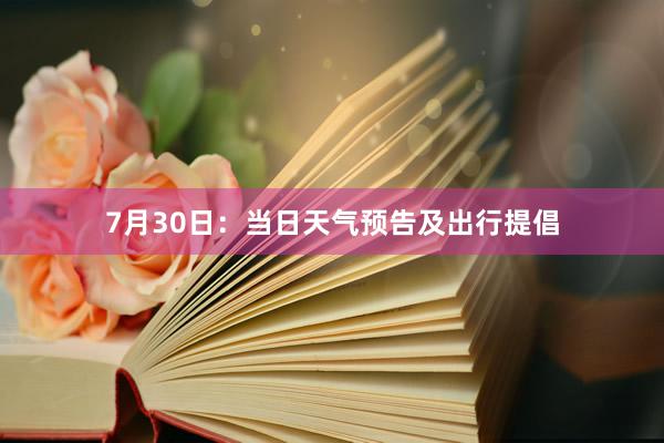 7月30日：当日天气预告及出行提倡