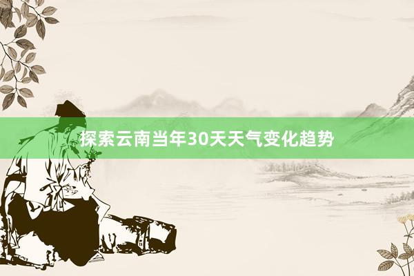 探索云南当年30天天气变化趋势