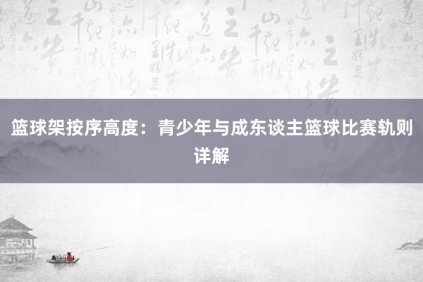 篮球架按序高度：青少年与成东谈主篮球比赛轨则详解